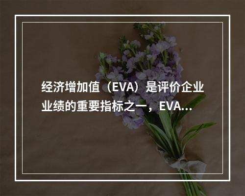 经济增加值（EVA）是评价企业业绩的重要指标之一，EVA为正