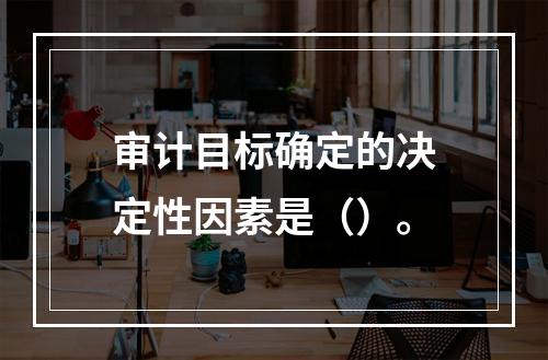 审计目标确定的决定性因素是（）。