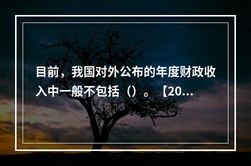 目前，我国对外公布的年度财政收入中一般不包括（）。【2016