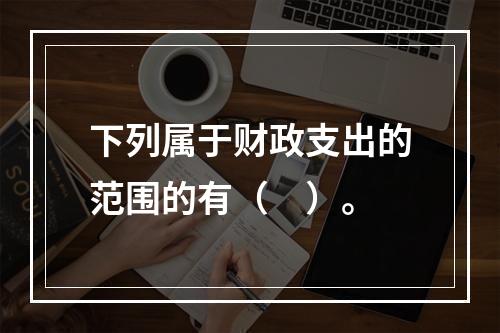 下列属于财政支出的范围的有（　）。