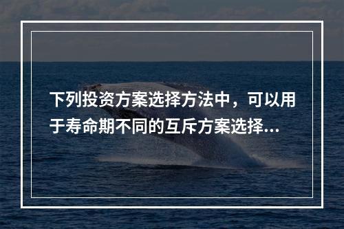 下列投资方案选择方法中，可以用于寿命期不同的互斥方案选择的方