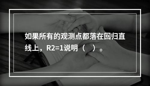 如果所有的观测点都落在回归直线上，R2=1说明（　）。