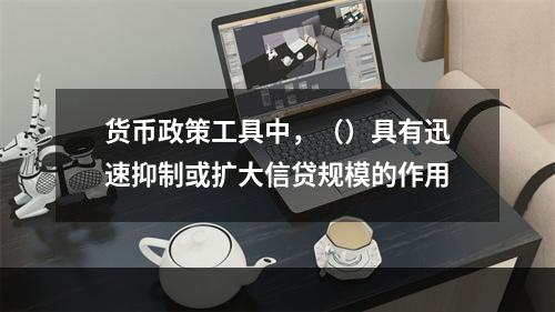 货币政策工具中，（）具有迅速抑制或扩大信贷规模的作用