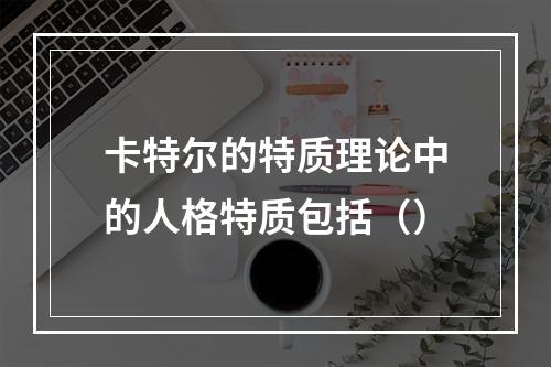 卡特尔的特质理论中的人格特质包括（）