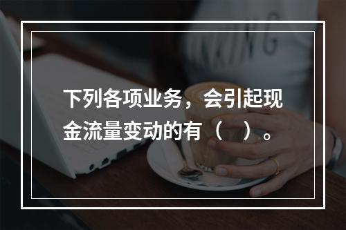 下列各项业务，会引起现金流量变动的有（　）。