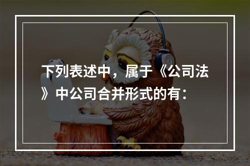 下列表述中，属于《公司法》中公司合并形式的有：