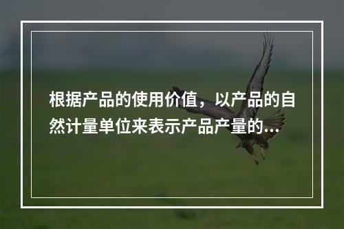 根据产品的使用价值，以产品的自然计量单位来表示产品产量的指标