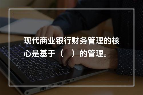 现代商业银行财务管理的核心是基于（　）的管理。