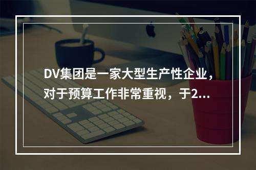 DV集团是一家大型生产性企业，对于预算工作非常重视，于201