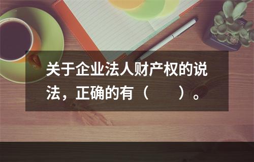 关于企业法人财产权的说法，正确的有（　　）。