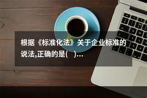 根据《标准化法》关于企业标准的说法,正确的是(    )。