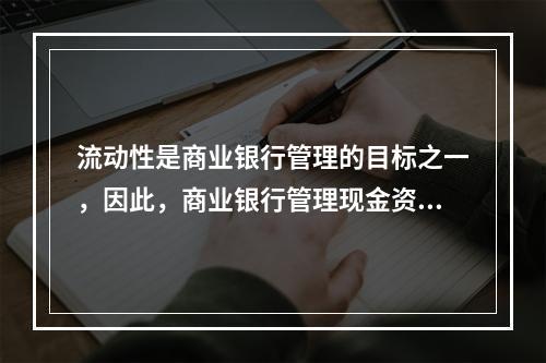 流动性是商业银行管理的目标之一，因此，商业银行管理现金资产的