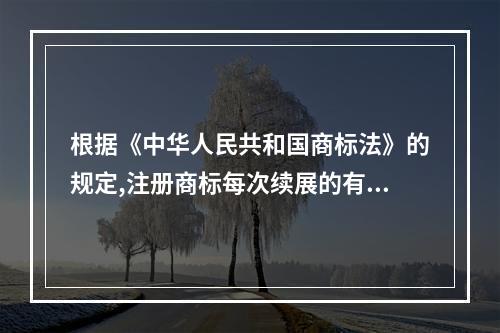 根据《中华人民共和国商标法》的规定,注册商标每次续展的有效期