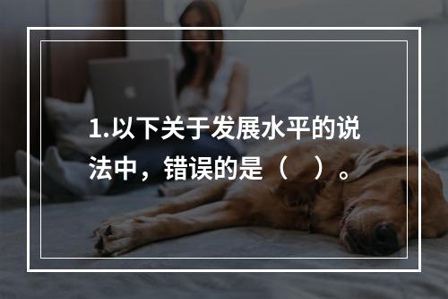 1.以下关于发展水平的说法中，错误的是（　）。