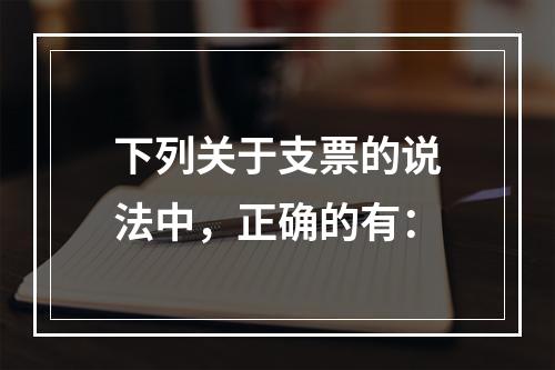 下列关于支票的说法中，正确的有：