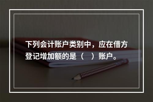 下列会计账户类别中，应在借方登记增加额的是（　）账户。