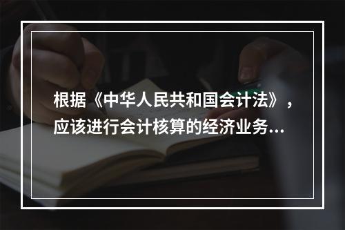 根据《中华人民共和国会计法》，应该进行会计核算的经济业务事项