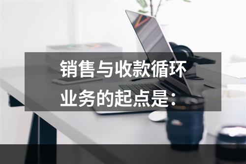 销售与收款循环业务的起点是：