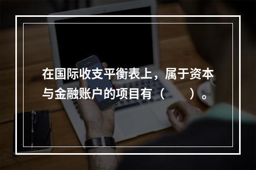 在国际收支平衡表上，属于资本与金融账户的项目有（　　）。