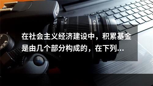 在社会主义经济建设中，积累基金是由几个部分构成的，在下列选项