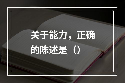 关于能力，正确的陈述是（）