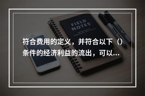 符合费用的定义，并符合以下（）条件的经济利益的流出，可以确认