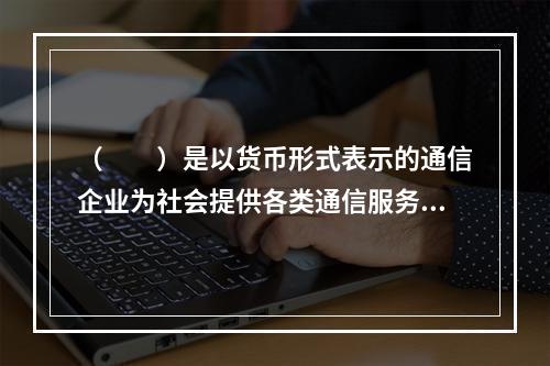 （　　）是以货币形式表示的通信企业为社会提供各类通信服务的总