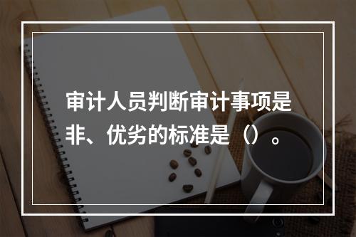 审计人员判断审计事项是非、优劣的标准是（）。