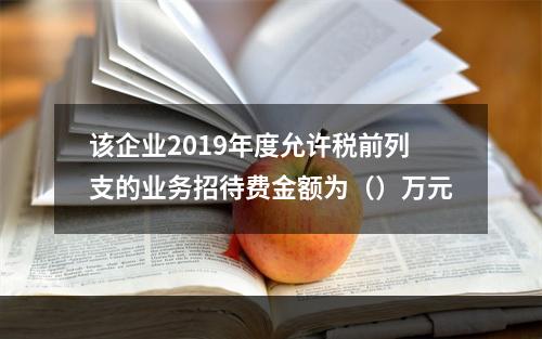 该企业2019年度允许税前列支的业务招待费金额为（）万元