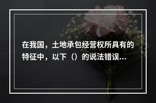 在我国，土地承包经营权所具有的特征中，以下（）的说法错误。