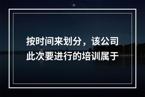 按时间来划分，该公司此次要进行的培训属于