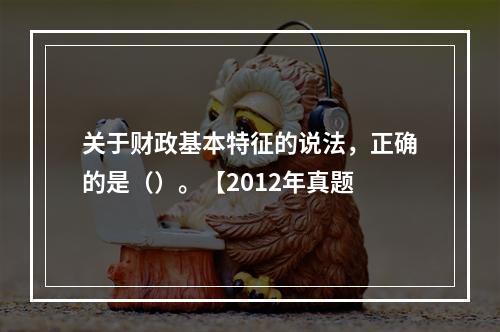 关于财政基本特征的说法，正确的是（）。【2012年真题