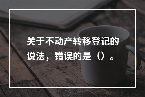 关于不动产转移登记的说法，错误的是（）。