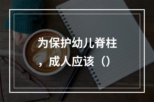 为保护幼儿脊柱，成人应该（）