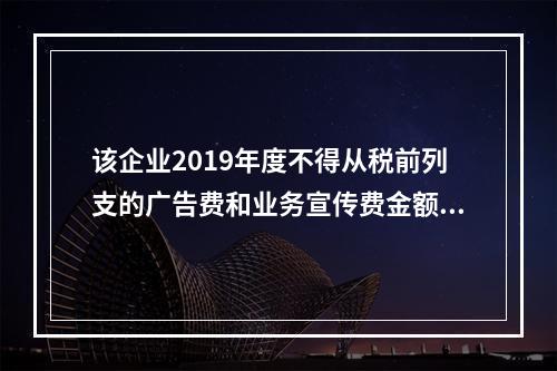 该企业2019年度不得从税前列支的广告费和业务宣传费金额为（