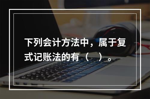 下列会计方法中，属于复式记账法的有（　）。