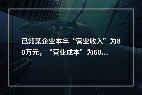 已知某企业本年“营业收入”为80万元，“营业成本”为60万元