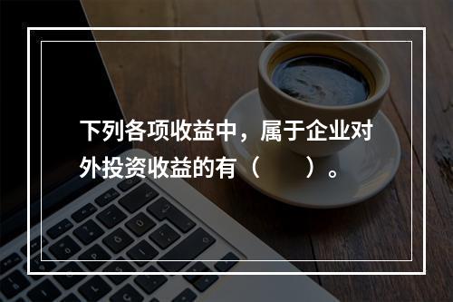 下列各项收益中，属于企业对外投资收益的有（　　）。