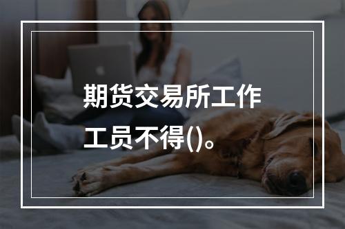 期货交易所工作工员不得()。