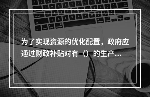 为了实现资源的优化配置，政府应通过财政补贴对有（）的生产者予