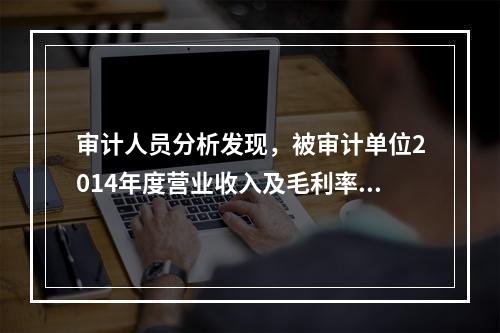 审计人员分析发现，被审计单位2014年度营业收入及毛利率明显