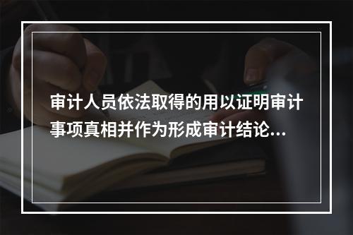 审计人员依法取得的用以证明审计事项真相并作为形成审计结论基础