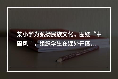 某小学为弘扬民族文化，围绕“中国风“，组织学生在课外开展书法