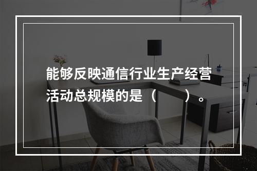 能够反映通信行业生产经营活动总规模的是（　　）。