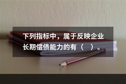 下列指标中，属于反映企业长期偿债能力的有（　）。