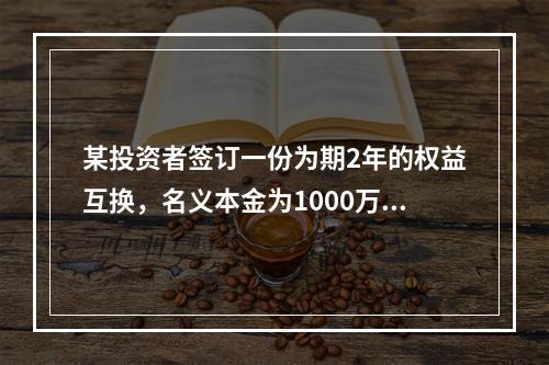 某投资者签订一份为期2年的权益互换，名义本金为1000万元，