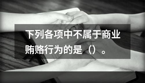 下列各项中不属于商业贿赂行为的是（）。