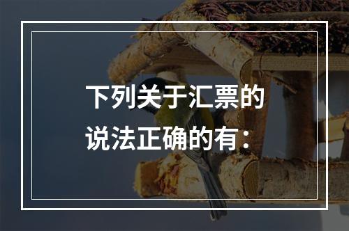 下列关于汇票的说法正确的有：