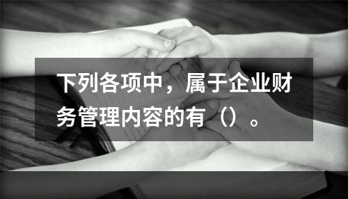 下列各项中，属于企业财务管理内容的有（）。