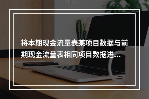 将本期现金流量表某项目数据与前期现金流量表相同项目数据进行比